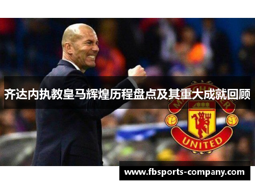 齐达内执教皇马辉煌历程盘点及其重大成就回顾 齐达内执教皇马辉煌历程盘点及其重大成就回顾