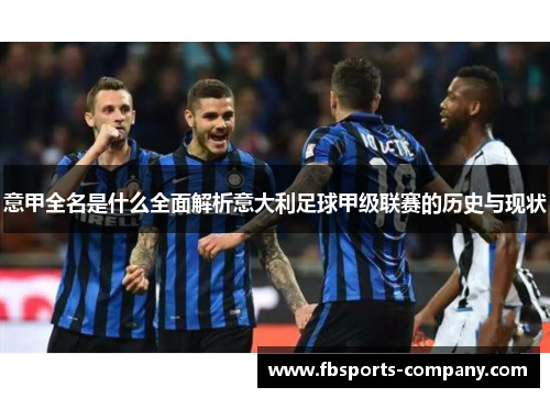 意甲全名是什么全面解析意大利足球甲级联赛的历史与现状 意甲全名是什么全面解析意大利足球甲级联赛的历史与现状