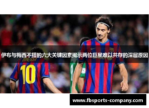 伊布与梅西不搭的六大关键因素揭示两位巨星难以共存的深层原因
