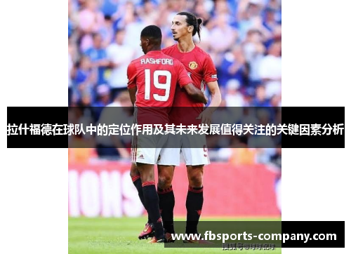 拉什福德在球队中的定位作用及其未来发展值得关注的关键因素分析