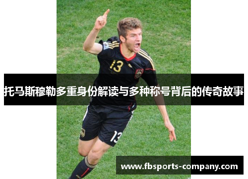 托马斯穆勒多重身份解读与多种称号背后的传奇故事