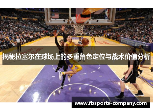 揭秘拉塞尔在球场上的多重角色定位与战术价值分析 揭秘拉塞尔在球场上的多重角色定位与战术价值分析