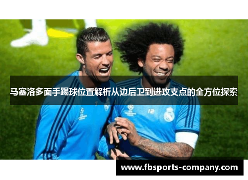 马塞洛多面手踢球位置解析从边后卫到进攻支点的全方位探索 马塞洛多面手踢球位置解析从边后卫到进攻支点的全方位探索