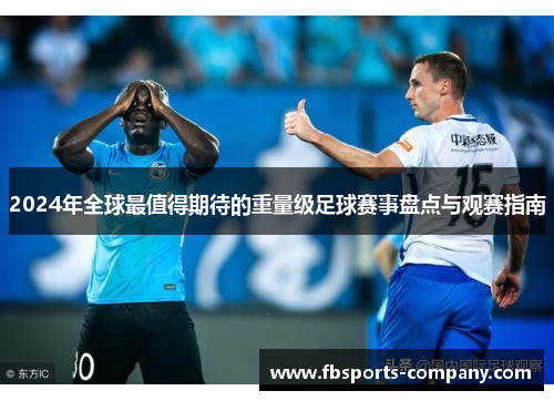2024年全球最值得期待的重量级足球赛事盘点与观赛指南 2024年全球最值得期待的重量级足球赛事盘点与观赛指南