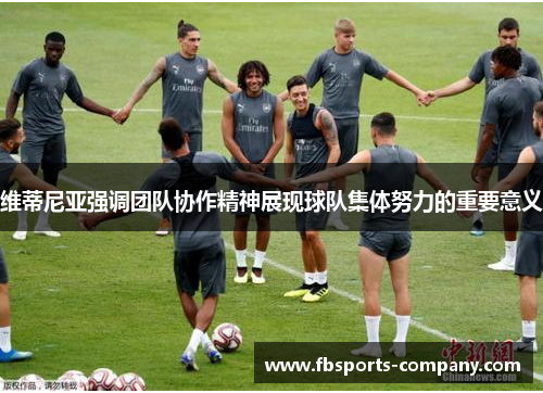 维蒂尼亚强调团队协作精神展现球队集体努力的重要意义 维蒂尼亚强调团队协作精神展现球队集体努力的重要意义