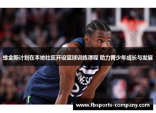 维金斯计划在本地社区开设篮球训练课程 助力青少年成长与发展 维金斯计划在本地社区开设篮球训练课程 助力青少年成长与发展