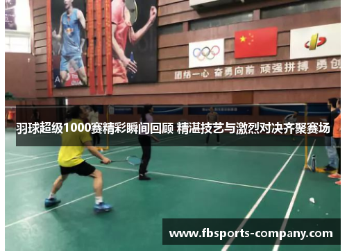 羽球超级1000赛精彩瞬间回顾 精湛技艺与激烈对决齐聚赛场 羽球超级1000赛精彩瞬间回顾 精湛技艺与激烈对决齐聚赛场