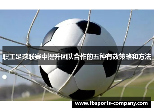 职工足球联赛中提升团队合作的五种有效策略和方法