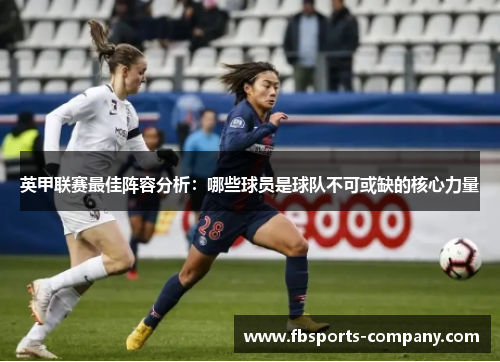 英甲联赛最佳阵容分析:哪些球员是球队不可或缺的核心力量 英甲联赛最佳阵容分析:哪些球员是球队不可或缺的核心力量