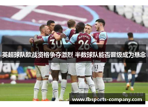 英超球队欧战资格争夺激烈 半数球队能否晋级成为悬念 英超球队欧战资格争夺激烈 半数球队能否晋级成为悬念
