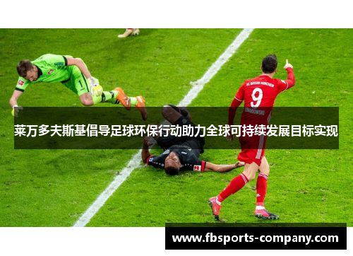 莱万多夫斯基倡导足球环保行动助力全球可持续发展目标实现 莱万多夫斯基倡导足球环保行动助力全球可持续发展目标实现