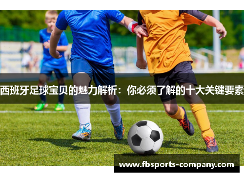 西班牙足球宝贝的魅力解析：你必须了解的十大关键要素