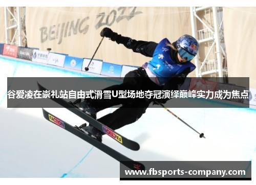 谷爱凌在崇礼站自由式滑雪U型场地夺冠演绎巅峰实力成为焦点