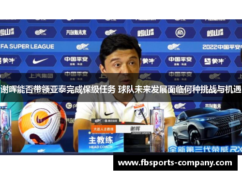 谢晖能否带领亚泰完成保级任务 球队未来发展面临何种挑战与机遇 谢晖能否带领亚泰完成保级任务 球队未来发展面临何种挑战与机遇