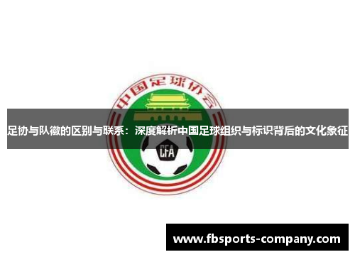 足协与队徽的区别与联系：深度解析中国足球组织与标识背后的文化象征