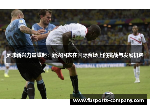 足球新兴力量崛起：新兴国家在国际赛场上的挑战与发展机遇