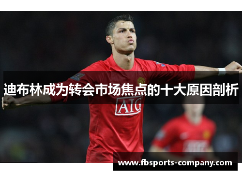 迪布林成为转会市场焦点的十大原因剖析
