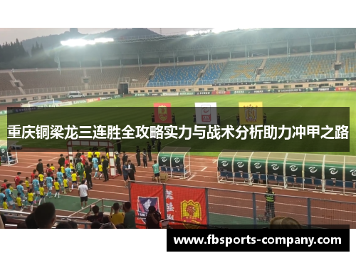 重庆铜梁龙三连胜全攻略实力与战术分析助力冲甲之路 重庆铜梁龙三连胜全攻略实力与战术分析助力冲甲之路