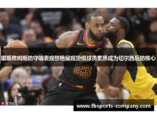里斯詹姆斯防守端表现惊艳展现顶级球员素质成为切尔西后防核心 里斯詹姆斯防守端表现惊艳展现顶级球员素质成为切尔西后防核心