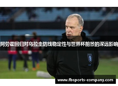 阿劳霍回归对乌拉圭防线稳定性与世界杯前景的深远影响 阿劳霍回归对乌拉圭防线稳定性与世界杯前景的深远影响