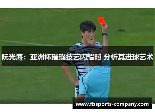 阮光海：亚洲杯璀璨技艺闪耀时 分析其进球艺术