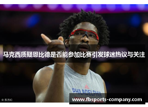 马克西质疑恩比德是否能参加比赛引发球迷热议与关注 马克西质疑恩比德是否能参加比赛引发球迷热议与关注