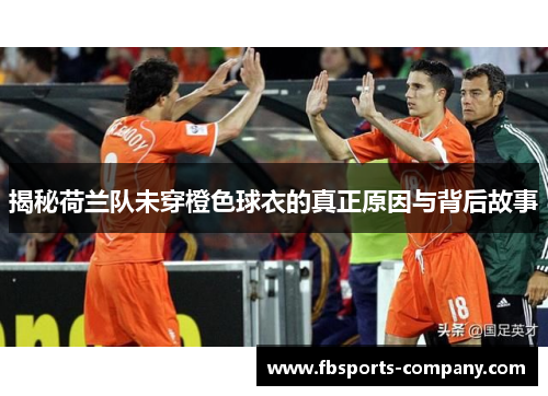 揭秘荷兰队未穿橙色球衣的真正原因与背后故事