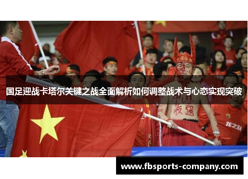 国足迎战卡塔尔关键之战全面解析如何调整战术与心态实现突破 国足迎战卡塔尔关键之战全面解析如何调整战术与心态实现突破