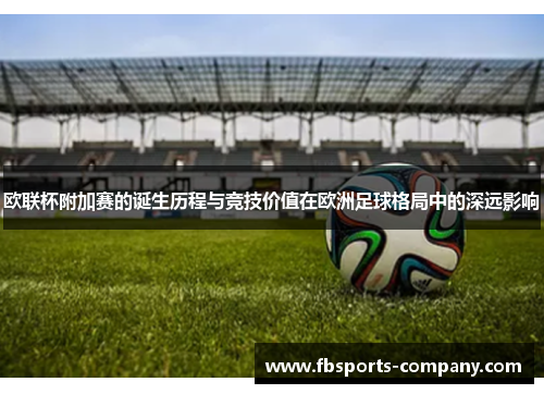 欧联杯附加赛的诞生历程与竞技价值在欧洲足球格局中的深远影响 欧联杯附加赛的诞生历程与竞技价值在欧洲足球格局中的深远影响