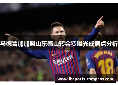 马德鲁加加盟山东泰山转会费曝光成焦点分析 马德鲁加加盟山东泰山转会费曝光成焦点分析
