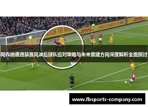 阿森纳遭遇禁赛风波后球队应对策略与未来重建方向深度解析全面探讨 阿森纳遭遇禁赛风波后球队应对策略与未来重建方向深度解析全面探讨