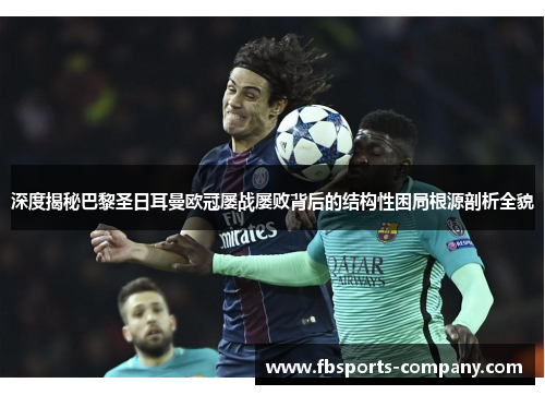 深度揭秘巴黎圣日耳曼欧冠屡战屡败背后的结构性困局根源剖析全貌 深度揭秘巴黎圣日耳曼欧冠屡战屡败背后的结构性困局根源剖析全貌