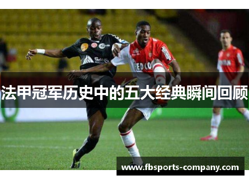法甲冠军历史中的五大经典瞬间回顾 法甲冠军历史中的五大经典瞬间回顾