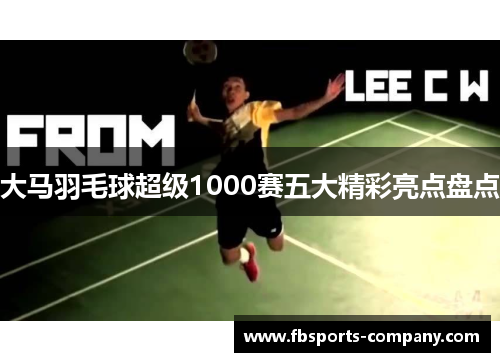 大马羽毛球超级1000赛五大精彩亮点盘点