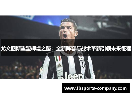 尤文图斯重塑辉煌之路：全新阵容与战术革新引领未来征程