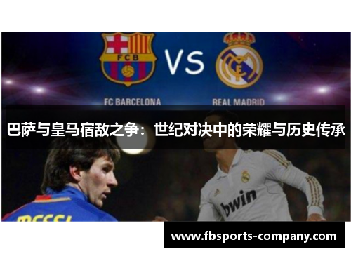 巴萨与皇马宿敌之争:世纪对决中的荣耀与历史传承 巴萨与皇马宿敌之争:世纪对决中的荣耀与历史传承