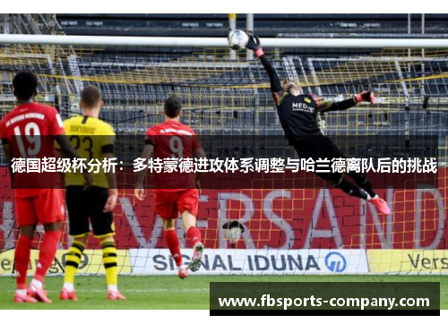 德国超级杯分析:多特蒙德进攻体系调整与哈兰德离队后的挑战 德国超级杯分析:多特蒙德进攻体系调整与哈兰德离队后的挑战