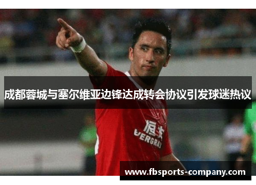 成都蓉城与塞尔维亚边锋达成转会协议引发球迷热议