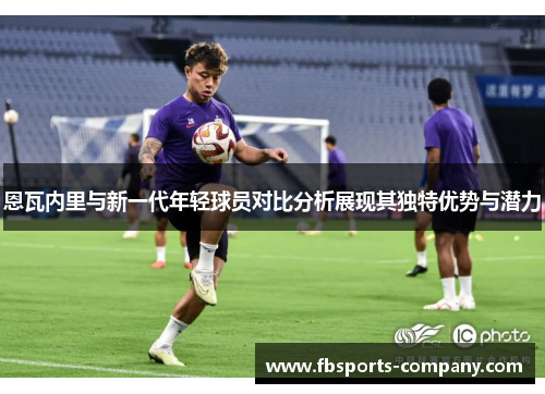 恩瓦内里与新一代年轻球员对比分析展现其独特优势与潜力 恩瓦内里与新一代年轻球员对比分析展现其独特优势与潜力
