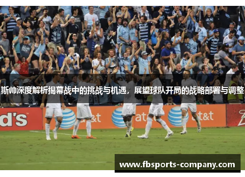 斯帅深度解析揭幕战中的挑战与机遇，展望球队开局的战略部署与调整