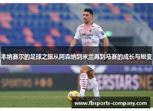 本纳赛尔的足球之旅从阿森纳到米兰再到马赛的成长与蜕变