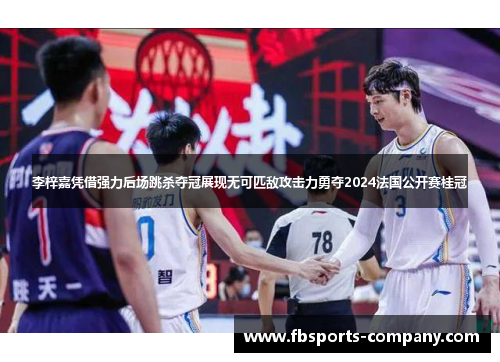 李梓嘉凭借强力后场跳杀夺冠展现无可匹敌攻击力勇夺2024法国公开赛桂冠